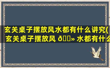 玄关桌子摆放风水都有什么讲究(玄关桌子摆放风 🌻 水都有什么讲究)